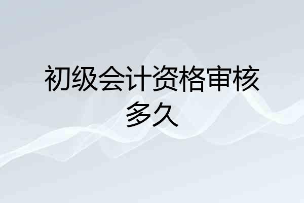 初级会计资格审核多久