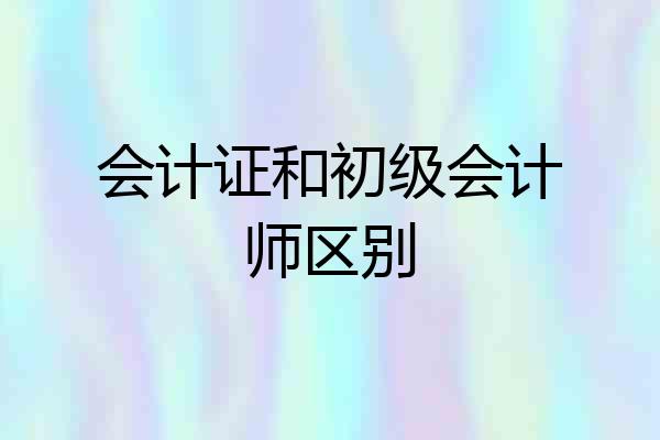 会计证和初级会计师区别