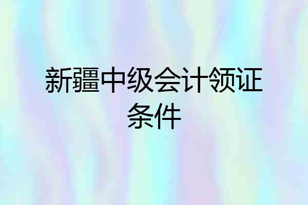 新疆中级会计领证条件