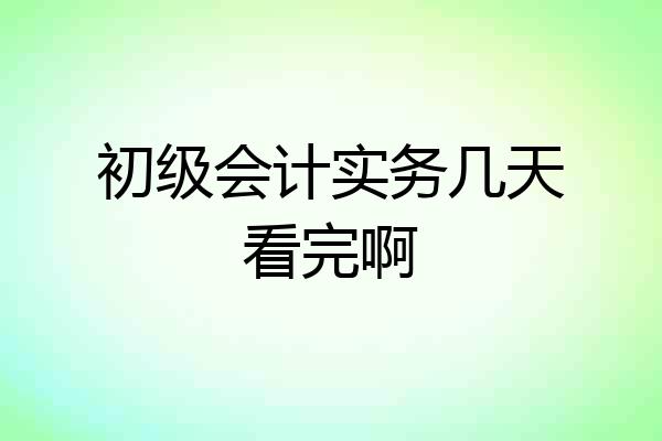 初级会计实务几天看完啊
