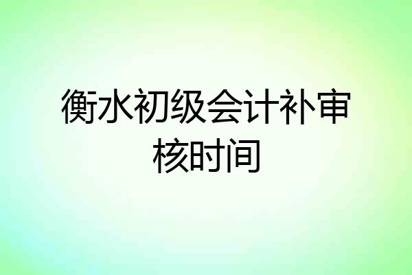 衡水初级会计补审核时间