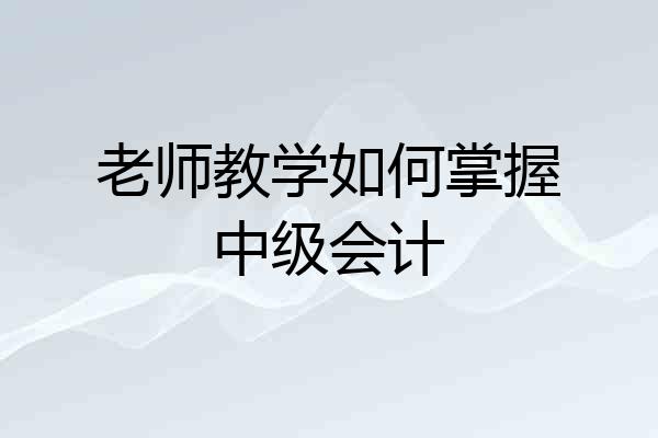 老师教学如何掌握中级会计