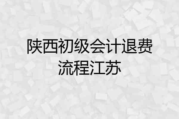 陕西初级会计退费流程江苏