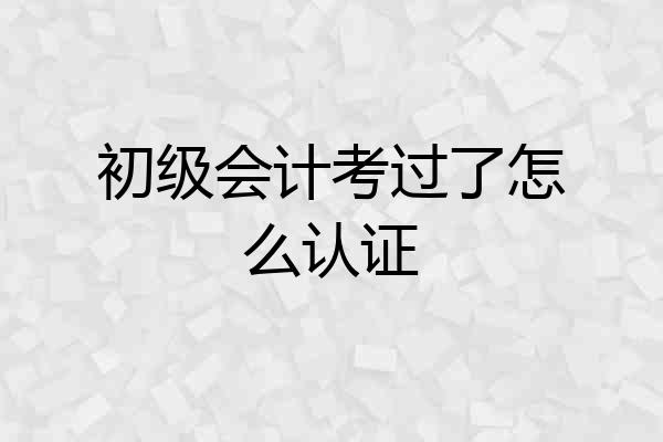 初级会计考过了怎么认证