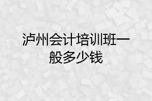 泸州会计培训班一般多少钱