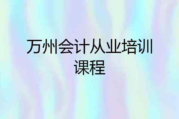 万州会计从业培训课程