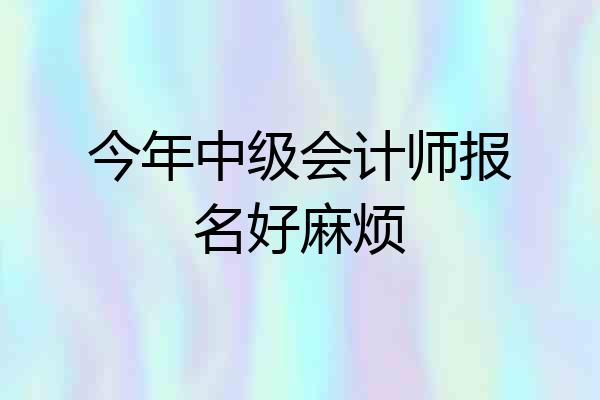 今年中级会计师报名好麻烦