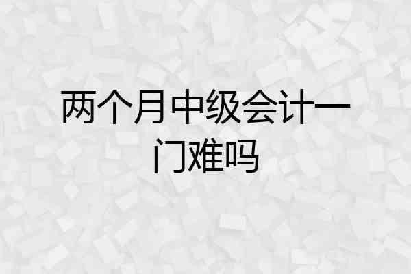 两个月中级会计一门难吗