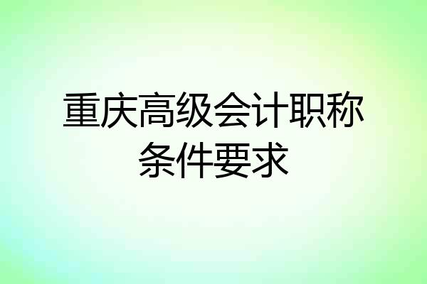 重庆高级会计职称条件要求