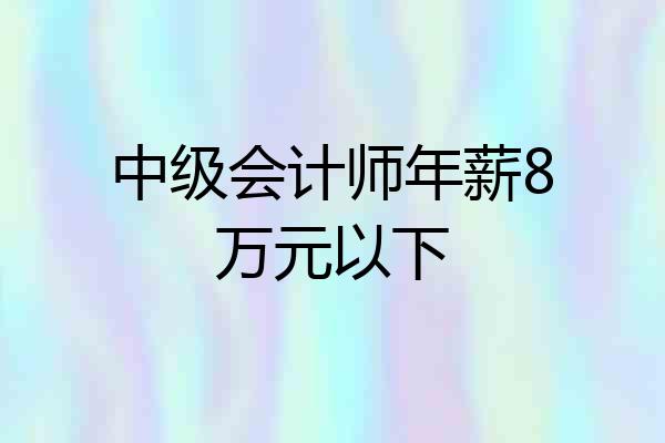 中级会计师年薪8万元以下