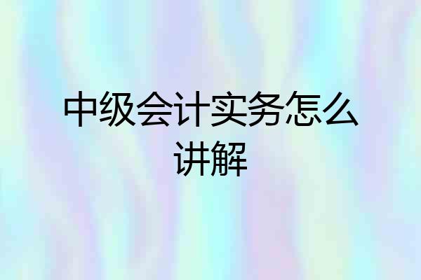 中级会计实务怎么讲解