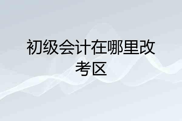 初级会计在哪里改考区