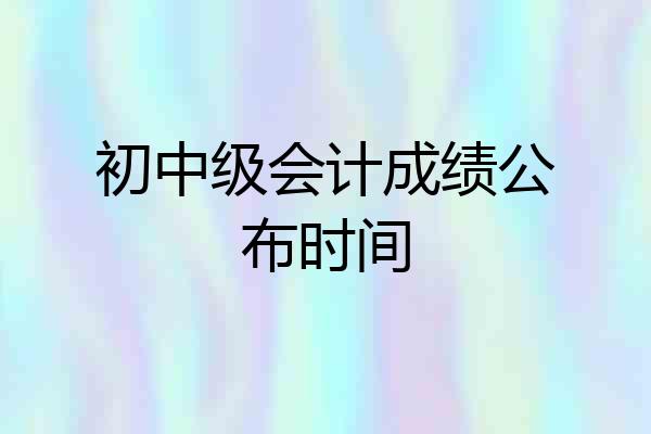 初中级会计成绩公布时间