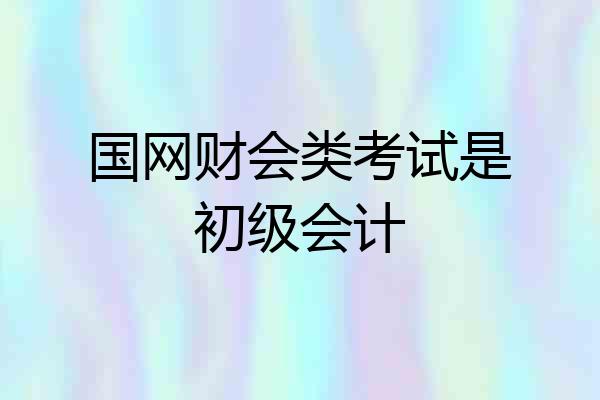 国网财会类考试是初级会计