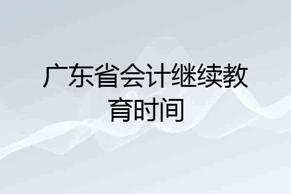 广东省会计继续教育时间