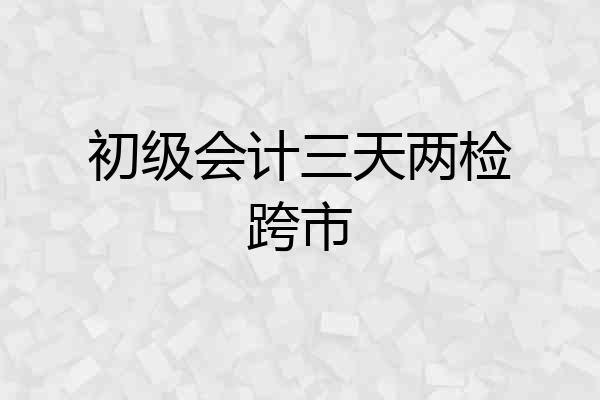 初级会计三天两检跨市