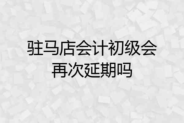 驻马店会计初级会再次延期吗