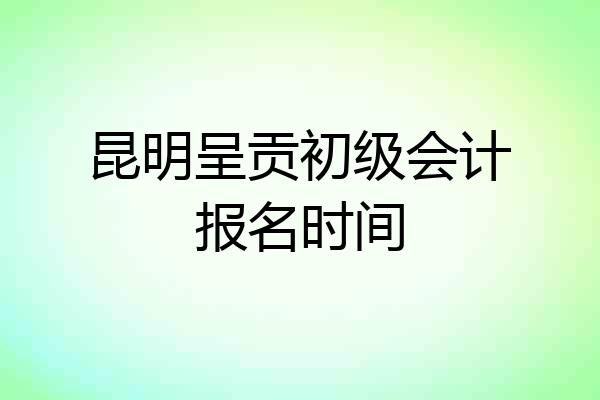 昆明呈贡初级会计报名时间