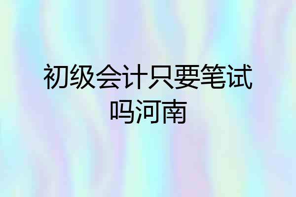 初级会计只要笔试吗河南
