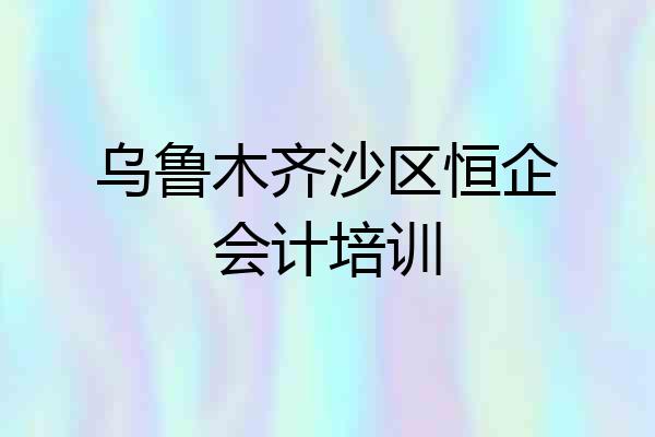 乌鲁木齐沙区恒企会计培训