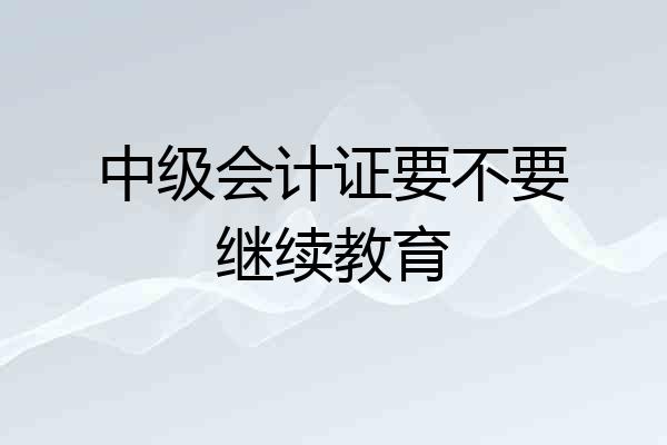 中级会计证要不要继续教育