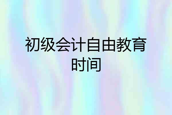 初级会计自由教育时间