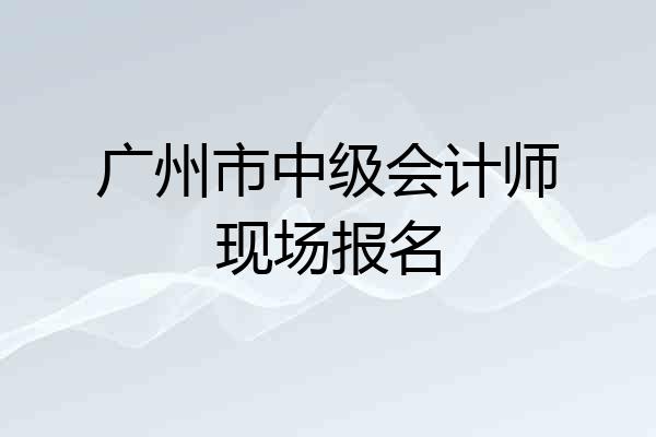 广州市中级会计师现场报名