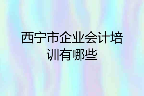 西宁市企业会计培训有哪些