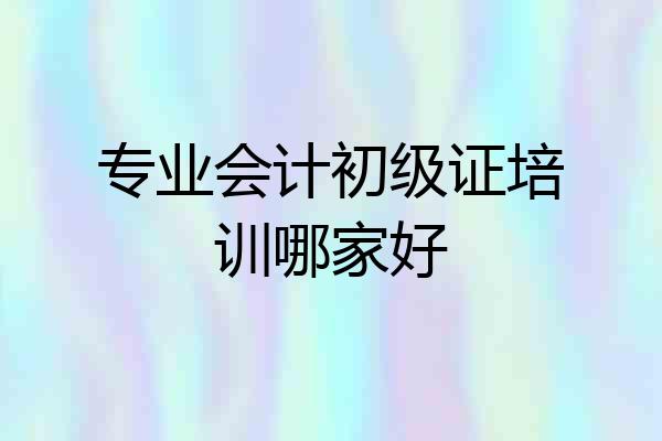 专业会计初级证培训哪家好