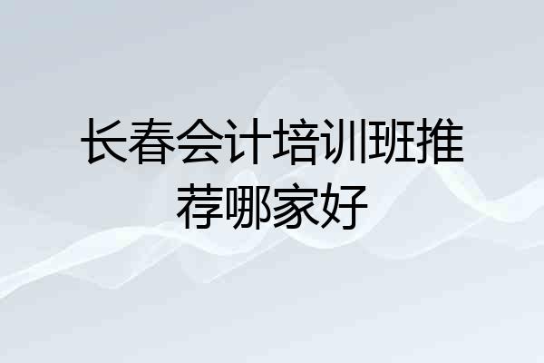 长春会计培训班推荐哪家好