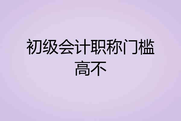 初级会计职称门槛高不
