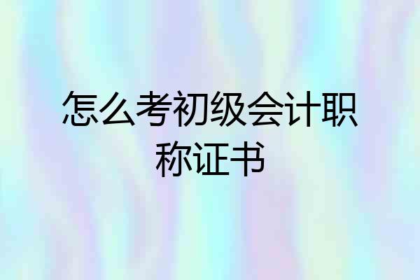 怎么考初级会计职称证书