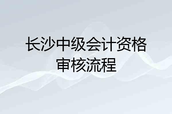 长沙中级会计资格审核流程