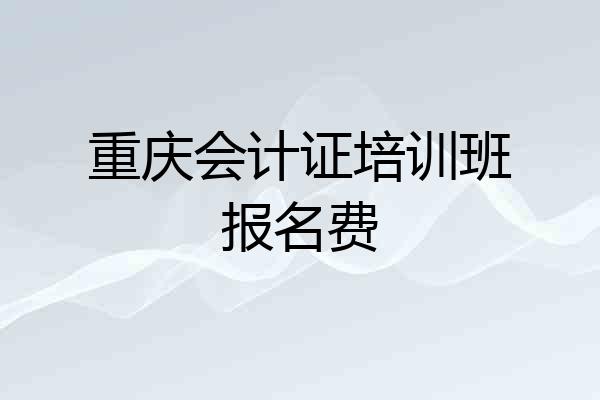 重庆会计证培训班报名费