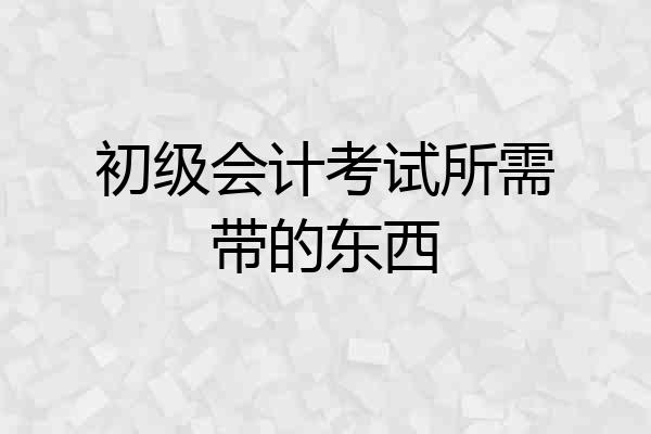 初级会计考试所需带的东西
