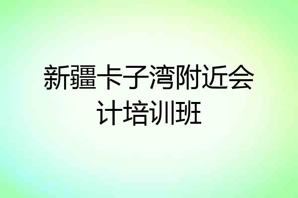 新疆卡子湾附近会计培训班
