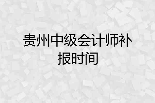 贵州中级会计师补报时间