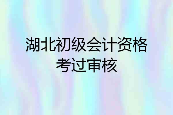 湖北初级会计资格考过审核
