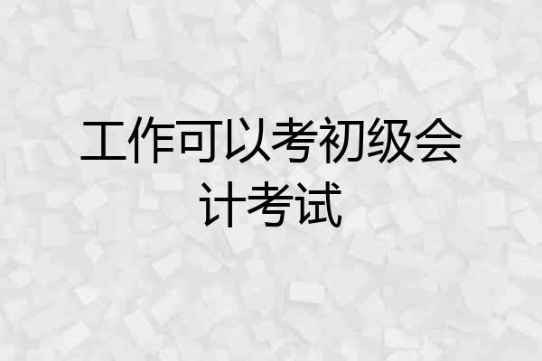 工作可以考初级会计考试