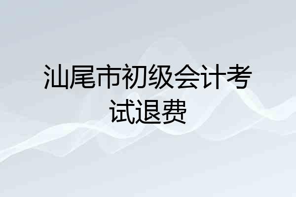 汕尾市初级会计考试退费
