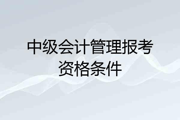 中级会计管理报考资格条件