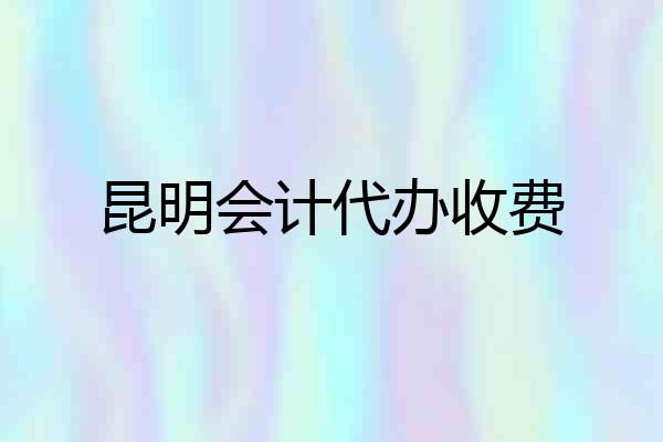 昆明会计代办收费