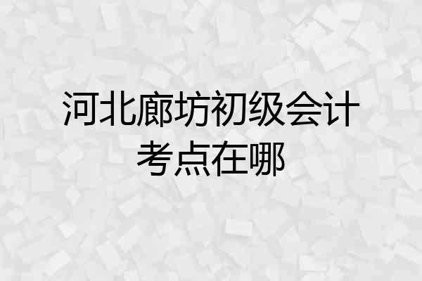 河北廊坊初级会计考点在哪