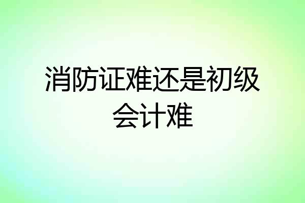 消防证难还是初级会计难
