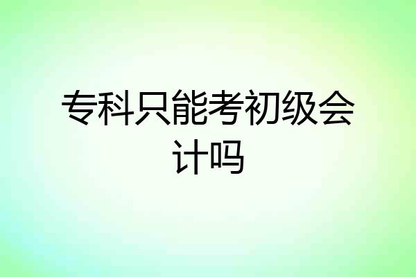 专科只能考初级会计吗