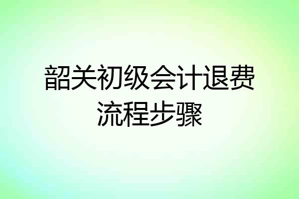 韶关初级会计退费流程步骤