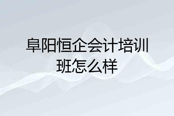 阜阳恒企会计培训班怎么样