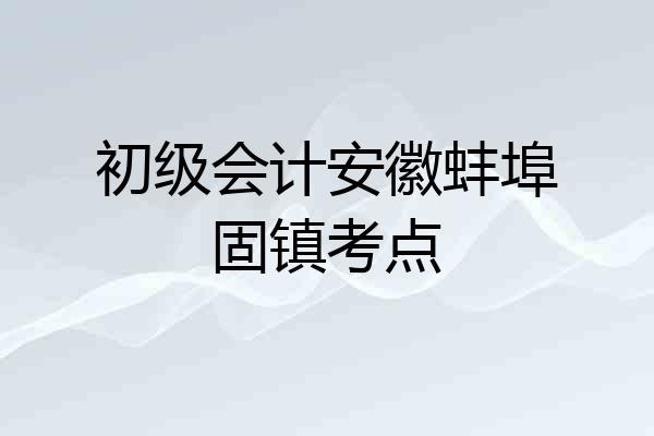 初级会计安徽蚌埠固镇考点