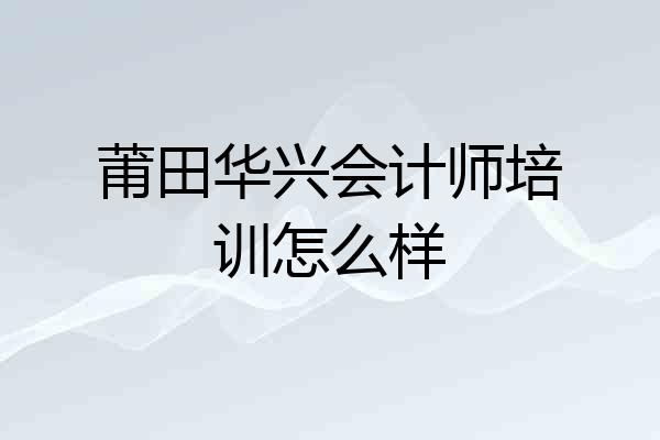 莆田华兴会计师培训怎么样