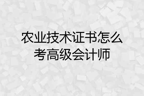 农业技术证书怎么考高级会计师